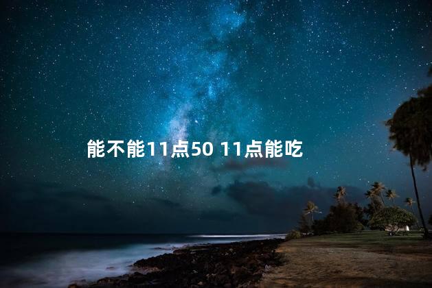 能不能11点50 11点能吃